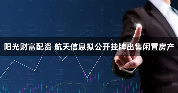 阳光财富配资 航天信息拟公开挂牌出售闲置房产