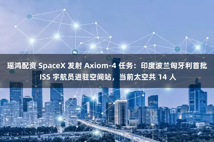瑶鸿配资 SpaceX 发射 Axiom-4 任务：印度波兰匈牙利首批 ISS 宇航员进驻空间站，当前太空共 14 人