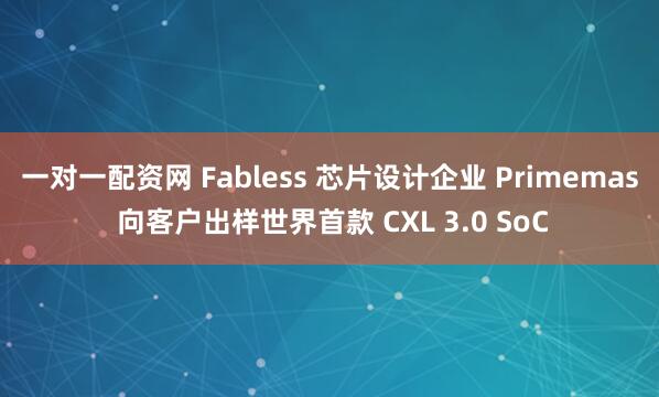 一对一配资网 Fabless 芯片设计企业 Primemas 向客户出样世界首款 CXL 3.0 SoC