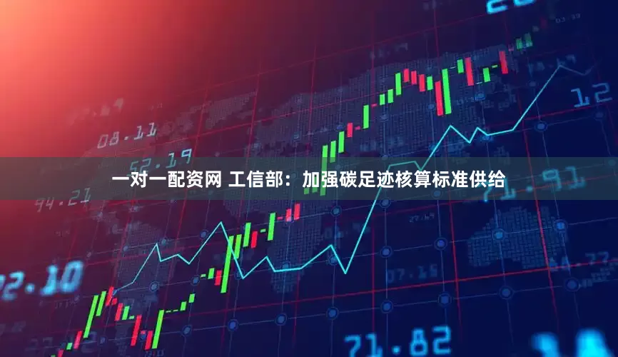 一对一配资网 工信部：加强碳足迹核算标准供给