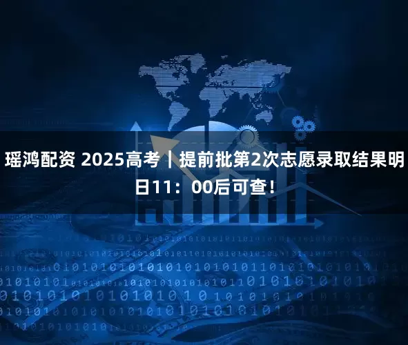 瑶鸿配资 2025高考｜提前批第2次志愿录取结果明日11：00后可查！