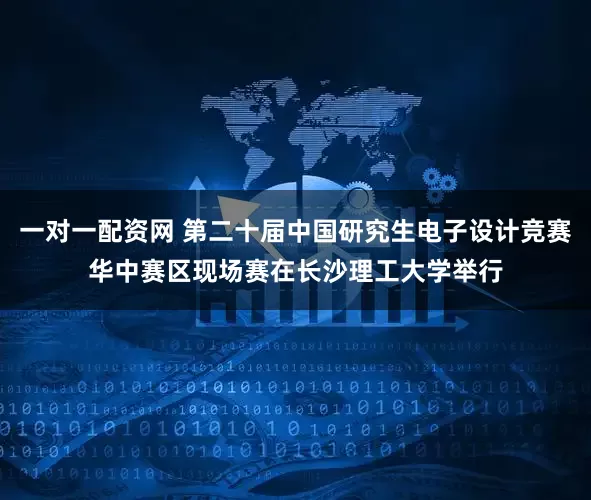 一对一配资网 第二十届中国研究生电子设计竞赛华中赛区现场赛在长沙理工大学举行