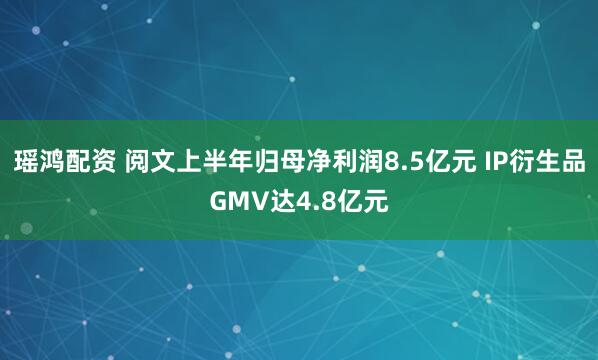 瑶鸿配资 阅文上半年归母净利润8.5亿元 IP衍生品GMV达4.8亿元