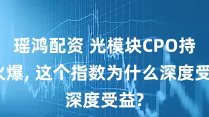 瑶鸿配资 光模块CPO持续火爆, 这个指数为什么深度受益?