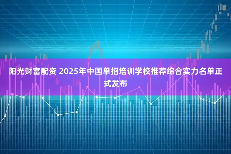 阳光财富配资 2025年中国单招培训学校推荐综合实力名单正式发布