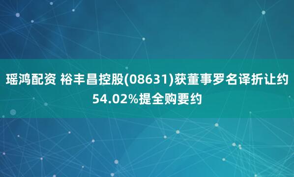 瑶鸿配资 裕丰昌控股(08631)获董事罗名译折让约54.02%提全购要约