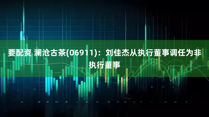 要配资 澜沧古茶(06911)：刘佳杰从执行董事调任为非执行董事