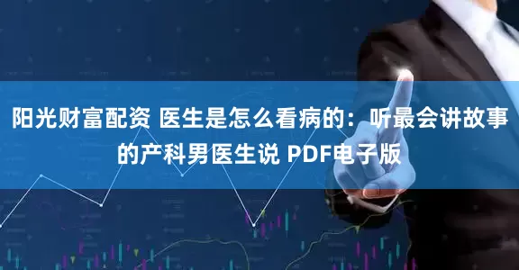 阳光财富配资 医生是怎么看病的：听最会讲故事的产科男医生说 PDF电子版
