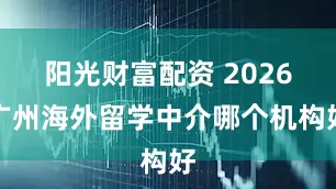阳光财富配资 2026广州海外留学中介哪个机构好